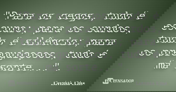 "Para os cegos, tudo é escuro; para os surdos, tudo é silêncio; para os preguiçosos, tudo é má sorte...".... Frase de Lavínia Lins.