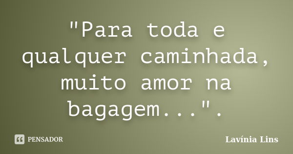 "Para toda e qualquer caminhada, muito amor na bagagem...".... Frase de Lavínia Lins.