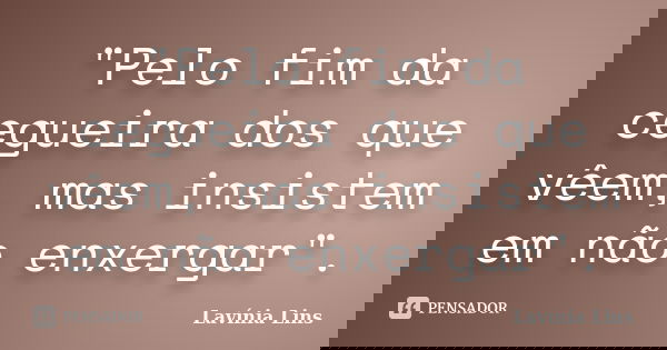 "Pelo fim da cegueira dos que vêem, mas insistem em não enxergar".... Frase de Lavínia Lins.