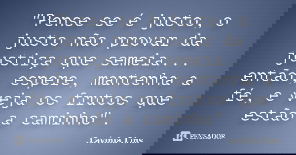 "Pense se é justo, o justo não provar da justiça que semeia... então, espere, mantenha a fé, e veja os frutos que estão a caminho".... Frase de Lavínia Lins.