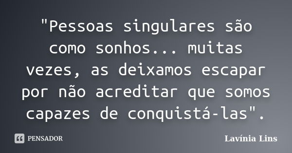 "Pessoas singulares são como sonhos... muitas vezes, as deixamos escapar por não acreditar que somos capazes de conquistá-las".... Frase de Lavínia Lins.