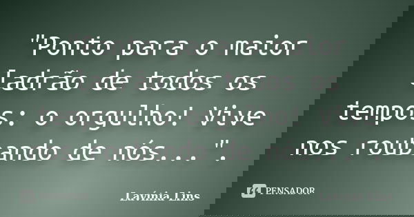 "Ponto para o maior ladrão de todos os tempos: o orgulho! Vive nos roubando de nós...".... Frase de Lavínia Lins.