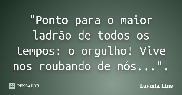 "Ponto para o maior ladrão de todos os tempos: o orgulho! Vive nos roubando de nós...".... Frase de Lavínia Lins.