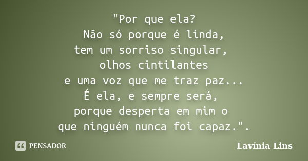 "Por que ela? Não só porque é linda, tem um sorriso singular, olhos cintilantes e uma voz que me traz paz... É ela, e sempre será, porque desperta em mim o... Frase de Lavínia Lins.