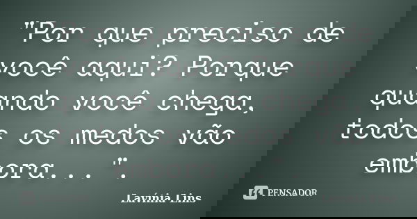 "Por que preciso de você aqui? Porque quando você chega, todos os medos vão embora...".... Frase de Lavínia Lins.