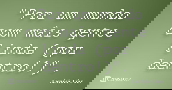 "Por um mundo com mais gente linda (por dentro!)".... Frase de Lavínia Lins.