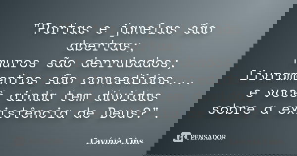 "Portas e janelas são abertas; muros são derrubados; livramentos são concedidos... e você ainda tem dúvidas sobre a existência de Deus?".... Frase de Lavínia Lins.