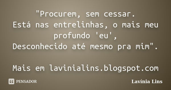 "Procurem, sem cessar. Está nas entrelinhas, o mais meu profundo 'eu', Desconhecido até mesmo pra mim". Mais em lavinialins.blogspot.com... Frase de Lavínia Lins.