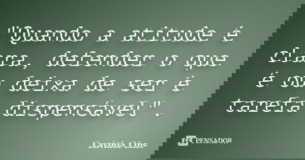 "Quando a atitude é clara, defender o que é ou deixa de ser é tarefa dispensável".... Frase de Lavínia Lins.