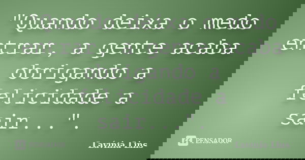"Quando deixa o medo entrar, a gente acaba obrigando a felicidade a sair...".... Frase de Lavínia Lins.