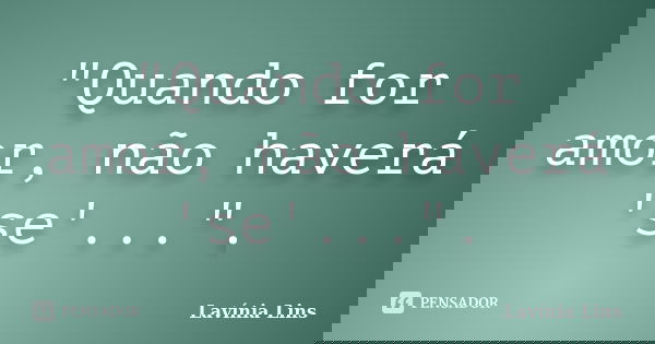 "Quando for amor, não haverá 'se'...".... Frase de Lavínia Lins.