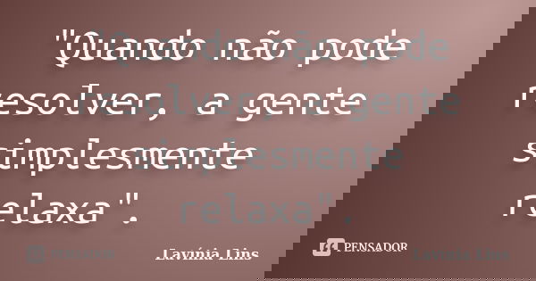 "Quando não pode resolver, a gente simplesmente relaxa".... Frase de Lavínia Lins.