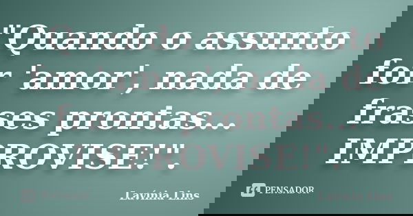 "Quando o assunto for 'amor', nada de frases prontas... IMPROVISE!".... Frase de Lavínia Lins.