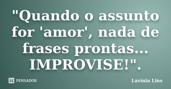 "Quando o assunto for 'amor', nada de frases prontas... IMPROVISE!".... Frase de Lavínia Lins.