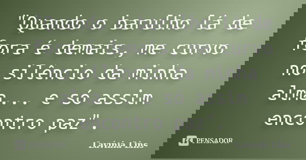 "Quando o barulho lá de fora é demais, me curvo no silêncio da minha alma... e só assim encontro paz".... Frase de Lavínia Lins.