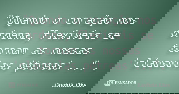 "Quando o coração nos ordena, flexíveis se tornam as nossas 'cláusulas pétreas'...".... Frase de Lavínia Lins.