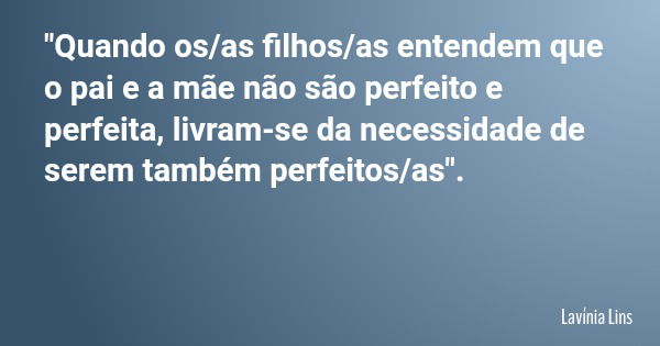"Quando os/as filhos/as entendem que o pai e a mãe não são perfeito e perfeita, livram-se da necessidade de serem também perfeitos/as".... Frase de Lavínia Lins.