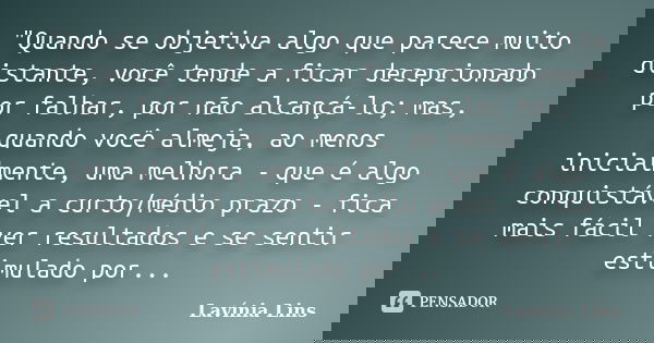"Quando se objetiva algo que parece muito distante, você tende a ficar decepcionado por falhar, por não alcançá-lo; mas, quando você almeja, ao menos inici... Frase de Lavínia Lins.