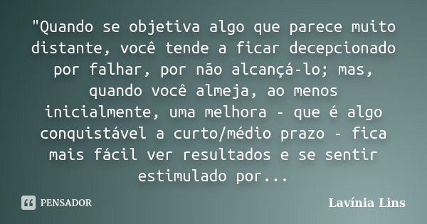 "Quando se objetiva algo que parece muito distante, você tende a ficar decepcionado por falhar, por não alcançá-lo; mas, quando você almeja, ao menos inici... Frase de Lavínia Lins.