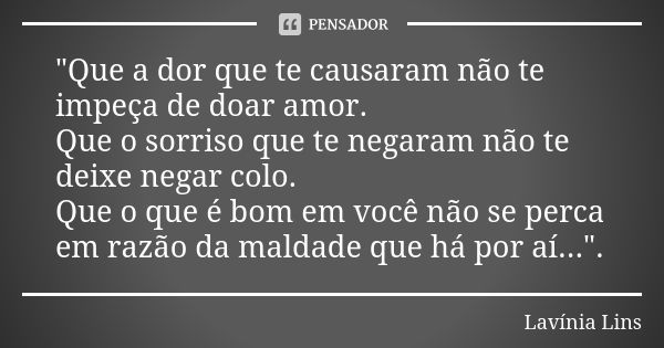 "Que a dor que te causaram não te impeça de doar amor. Que o sorriso que te negaram não te deixe negar colo. Que o que é bom em você não se perca em razão ... Frase de Lavínia Lins.