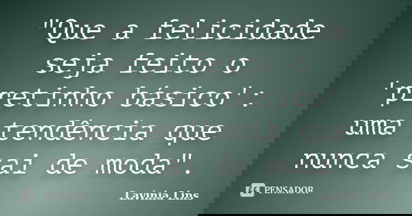 "Que a felicidade seja feito o 'pretinho básico': uma tendência que nunca sai de moda".... Frase de Lavínia Lins.