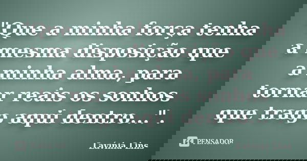 "Que a minha força tenha a mesma disposição que a minha alma, para tornar reais os sonhos que trago aqui dentro...".... Frase de Lavínia Lins.