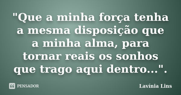 "Que a minha força tenha a mesma disposição que a minha alma, para tornar reais os sonhos que trago aqui dentro...".... Frase de Lavínia Lins.