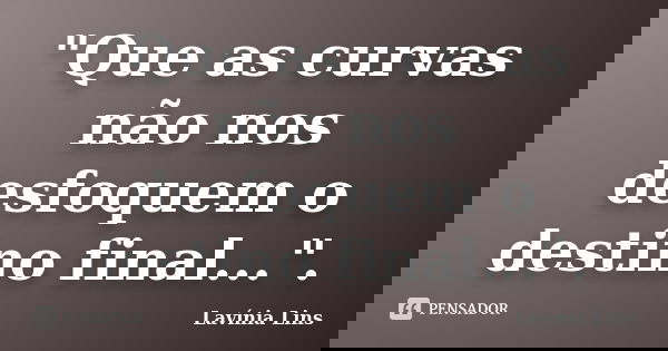 "Que as curvas não nos desfoquem o destino final...".... Frase de Lavínia Lins.