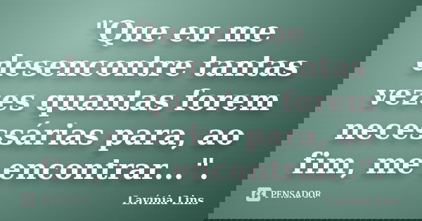 "Que eu me desencontre tantas vezes quantas forem necessárias para, ao fim, me encontrar...".... Frase de Lavínia Lins.