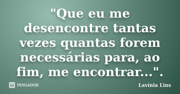 "Que eu me desencontre tantas vezes quantas forem necessárias para, ao fim, me encontrar...".... Frase de Lavínia Lins.