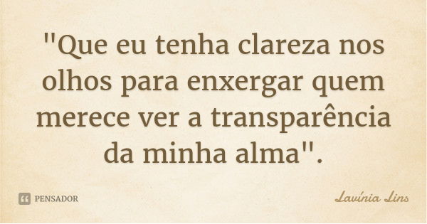 "Que eu tenha clareza nos olhos para enxergar quem merece ver a transparência da minha alma".... Frase de Lavínia Lins.