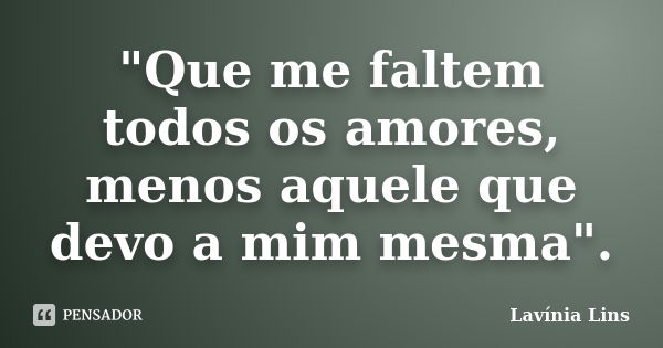 "Que me faltem todos os amores, menos aquele que devo a mim mesma".... Frase de Lavínia Lins.