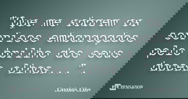"Que me sobrem os sorrisos embaraçados pelo brilho dos seus doces olhos...".... Frase de Lavínia Lins.