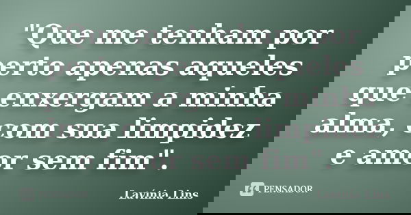 "Que me tenham por perto apenas aqueles que enxergam a minha alma, com sua limpidez e amor sem fim".... Frase de Lavínia Lins.