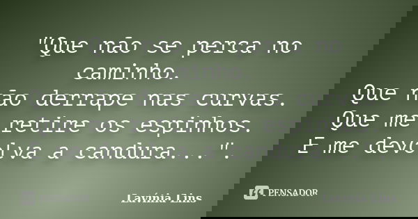 "Que não se perca no caminho. Que não derrape nas curvas. Que me retire os espinhos. E me devolva a candura...".... Frase de Lavínia Lins.