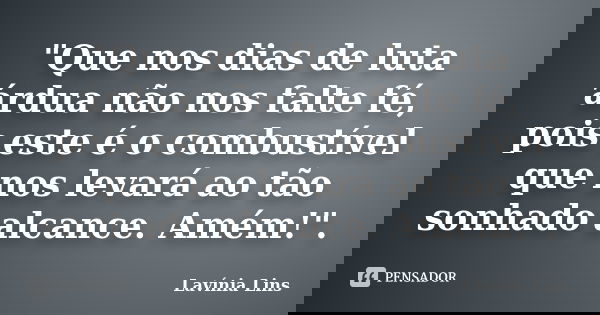 "Que nos dias de luta árdua não nos falte fé, pois este é o combustível que nos levará ao tão sonhado alcance. Amém!".... Frase de Lavínia Lins.