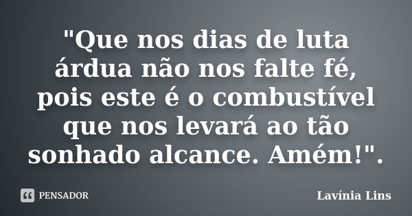 "Que nos dias de luta árdua não nos falte fé, pois este é o combustível que nos levará ao tão sonhado alcance. Amém!".... Frase de Lavínia Lins.