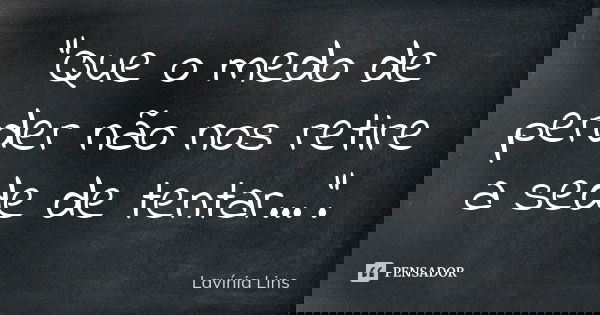 "Que o medo de perder não nos retire a sede de tentar...".... Frase de Lavínia Lins.