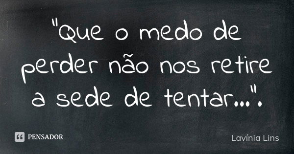 "Que o medo de perder não nos retire a sede de tentar...".... Frase de Lavínia Lins.