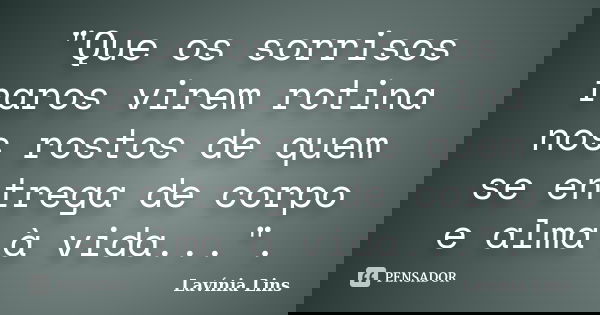 "Que os sorrisos raros virem rotina nos rostos de quem se entrega de corpo e alma à vida...".... Frase de Lavínia Lins.