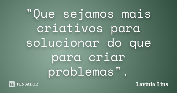 "Que sejamos mais criativos para solucionar do que para criar problemas".... Frase de Lavínia Lins.