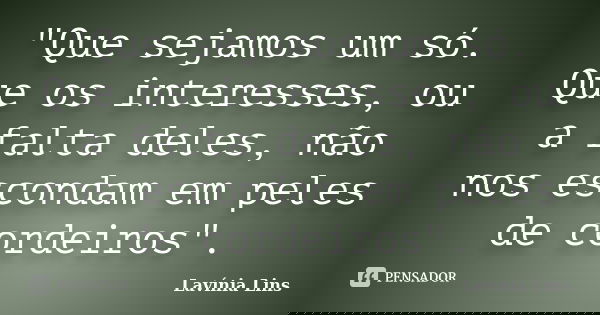 "Que sejamos um só. Que os interesses, ou a falta deles, não nos escondam em peles de cordeiros".... Frase de Lavínia Lins.