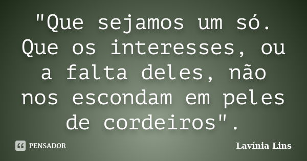 "Que sejamos um só. Que os interesses, ou a falta deles, não nos escondam em peles de cordeiros".... Frase de Lavínia Lins.