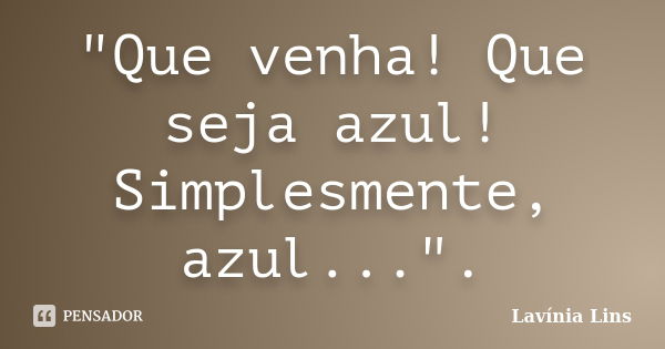 "Que venha! Que seja azul! Simplesmente, azul...".... Frase de Lavínia Lins.