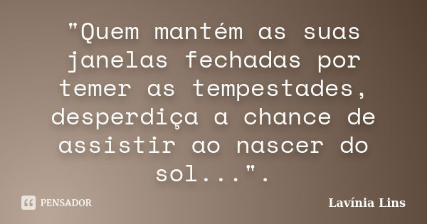 "Quem mantém as suas janelas fechadas por temer as tempestades, desperdiça a chance de assistir ao nascer do sol...".... Frase de Lavínia Lins.