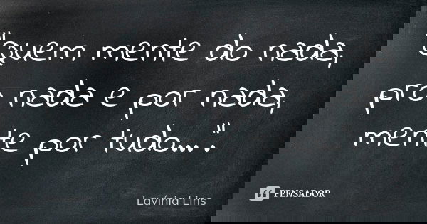 "Quem mente do nada, pro nada e por nada, mente por tudo...".... Frase de Lavínia Lins.