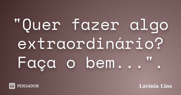 "Quer fazer algo extraordinário? Faça o bem...".... Frase de Lavínia Lins.