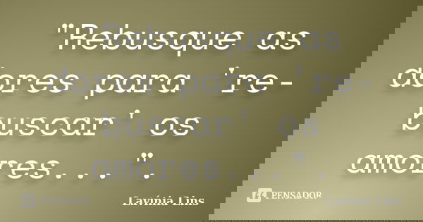 "Rebusque as dores para 're-buscar' os amores...".... Frase de Lavínia Lins.