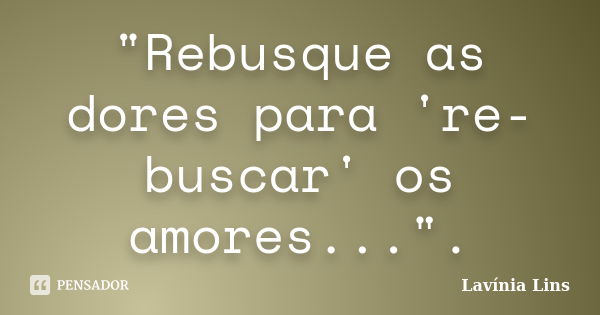 "Rebusque as dores para 're-buscar' os amores...".... Frase de Lavínia Lins.