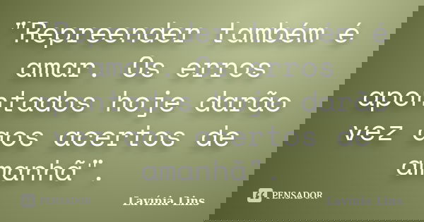 "Repreender também é amar. Os erros apontados hoje darão vez aos acertos de amanhã".... Frase de Lavínia Lins.